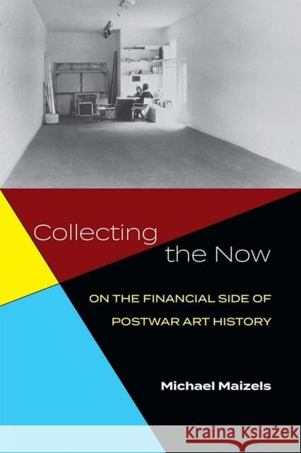 Collecting the Now: On the Financial Side of Postwar Art History Michael Maizels 9780472133093 The University of Michigan Press