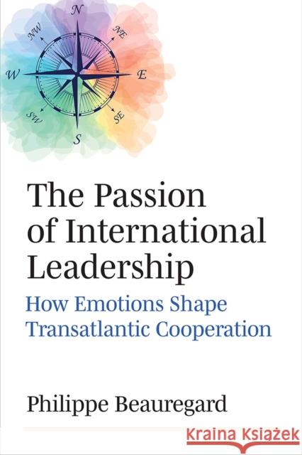 The Passion of International Leadership: How Emotions Shape Transatlantic Cooperation Philippe Beauregard 9780472133192 University of Michigan Press