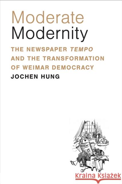 Moderate Modernity: The Newspaper Tempo and the Transformation of Weimar Democracy Jochen Hung 9780472133321