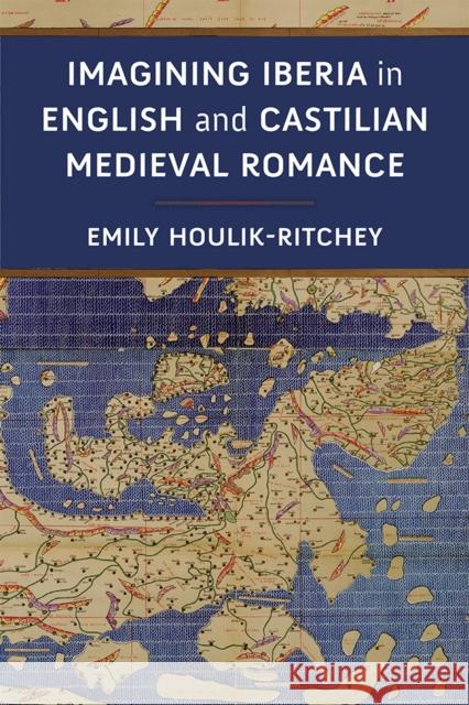 Imagining Iberia in English and Castilian Medieval Romance Emily Houlik-Ritchey 9780472133352 University of Michigan Press