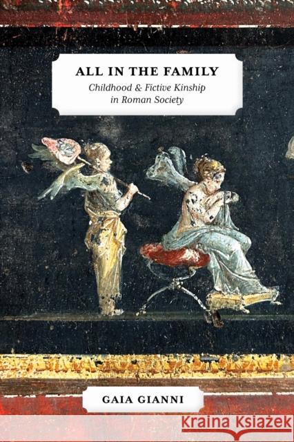 All in the Family: Childhood and Fictive Kinship in Roman Society Gaia Gianni 9780472133611 University of Michigan Press