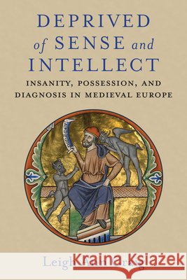 Deprived of Sense and Intellect: Insanity, Possession, and Diagnosis in Medieval Europe Leigh Ann Craig 9780472133710 University of Michigan Press