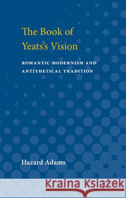 The Book of Yeats's Vision: Romantic Modernism and Antithetical Tradition Hazard Adams 9780472750023