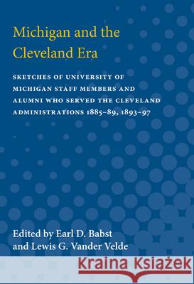 Michigan and the Cleveland Era: Sketches of University of Michigan Staff Members and Alumni Who Served the Cleveland Administrations 1885-89, 1893-97 Earl Babst Lewis Vande 9780472750115