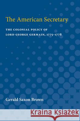 The American Secretary: The Colonial Policy of Lord George Germain, 1775-1778 Gerald Brown 9780472750535 University of Michigan Press