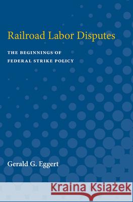 Railroad Labor Disputes: The Beginnings of Federal Strike Policy Gerald Eggert 9780472751242