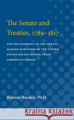 The Senate and Treaties, 1789-1817: The Development of the Treaty-Making Functions of the United States Senate During Their Formative Period Ralston Hayden 9780472751495