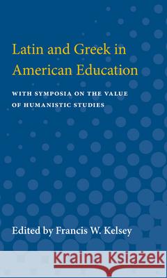 Latin and Greek in American Education: With Symposia on the Value of Humanistic Studies Francis Kelsey 9780472751525 University of Michigan Press