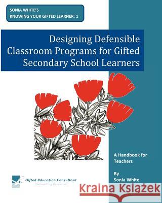 Designing Defensible Classroom Programs for Gifted Secondary School Learners: A Handbook for Teachers Sonia White 9780473175177 Gifted Education Consultant