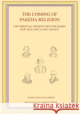 The Coming of Pakeha Religion: The Spiritual Significance for Maori New Zealand's Lost Legacy Charles Ihaia Hita-Brown 9780473188887 Crystal Publishing