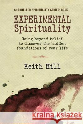 Experimental Spirituality: Going Beyond Belief to Discover the Hidden Foundations of Your Life Keith Hill 9780473256678 Attar Books