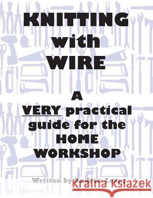 Knitting with Wire: A Very Practical Guide to the Home Workshop MR Andrew Leary 9780473261566 Andrew Leary