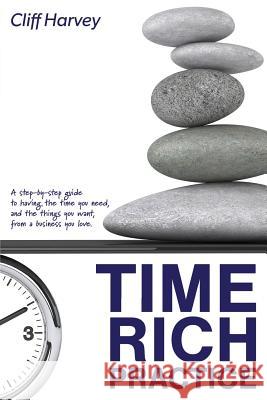 Time Rich Practice: A step-by-step guide to having the time you need, and the things you want, from a business you love Harvey, Cliff 9780473320225