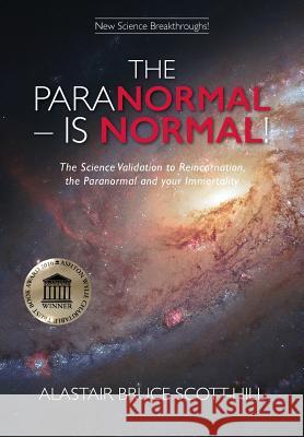 The Paranormal Is Normal: The Science Validation to Reincarnation, the Paranormal and Your Immortality Alastair Bruce Scott-Hill 9780473352752