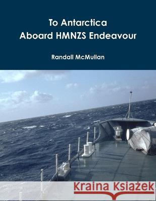 To Antarctica Aboard HMNZS Endeavour Randall McMullan 9780473357962