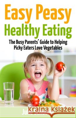 Easy Peasy Healthy Eating: The Busy Parents' Guide to Helping Picky Eaters Love Vegetables Julie Schooler 9780473373962 Boomermax Ltd