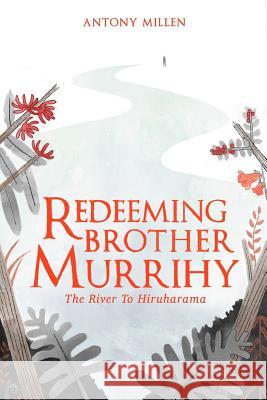 Redeeming Brother Murrihy: The River to Hiruharama Antony Millen 9780473387570 Maple Koru Publishing