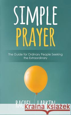 Simple Prayer: The Guide for Ordinary People Seeking the Extraordinary Rachel Larkin 9780473398620 Rachel Larkin