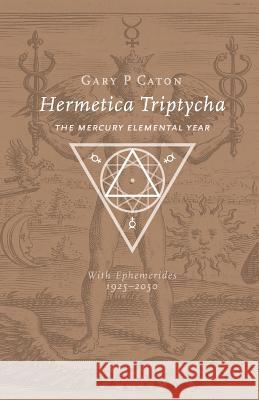 Hermetica Triptycha: The Mercury Elemental Year, with Ephemerides 1925-2050 Gary P Caton 9780473416881