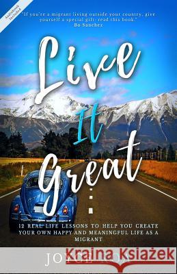 Live It Great: 12 Real Life Lessons to Help You Create Your Own Happy and Meaningful Life as a Migrant Joyce Roa 9780473439958