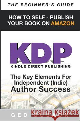KDP - HOW TO SELF - PUBLISH YOUR BOOK ON AMAZON-The Beginner's Guide: ginner's Guide: The key elements for Independent (Indie) author success Gerrard Cusack 9780473445263 GED Cusack