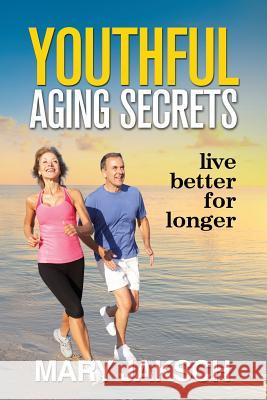 Youthful Aging Secrets: Live Better for Longer Mary Jaksch 9780473447274 National Library of New Zealand