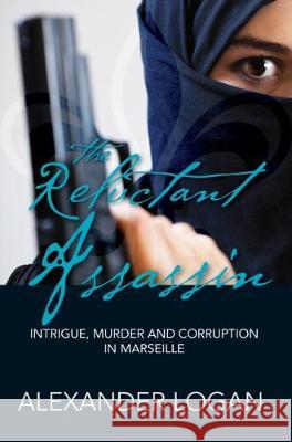 The Reluctant Assassin: Intrigue, murder and corruption in Marseille Logan, Alexander 9780473448127 Alexander Logan
