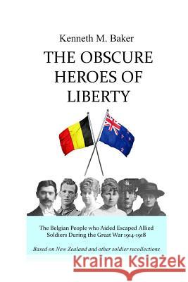 The Obscure Heroes of Liberty - The Belgian People who Aided Escaped Allied Soldiers During the Great War 1914-1918 Kenneth M Baker 9780473451875