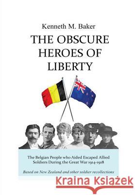 The Obscure Heroes of Liberty - The Belgian People who Aided Escaped Allied Soldiers During the Great War 1914-1918 Kenneth M Baker 9780473451882