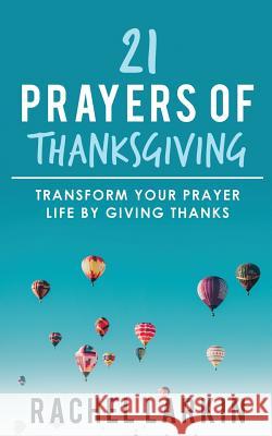 21 Prayers of Thanksgiving: Transform Your Prayer Life by Giving Thanks Rachel Larkin 9780473452612 Rachel Larkin