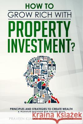 How to Grow Rich with Property Investment?: Principles and Strategies to Create Wealth & Passive Income the Smart Way Praveen Kumar Prashant Kumar 9780473453220 
