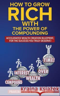 How to Grow Rich with The Power of Compounding: Accelerated Wealth Creation Blueprint, for the Success you truly deserve! Kumar, Praveen 9780473458980