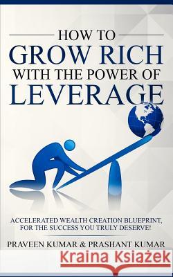 How to Grow Rich with The Power of Leverage: Accelerated Wealth Creation Blueprint, for the Success you truly deserve! Kumar, Praveen 9780473458997