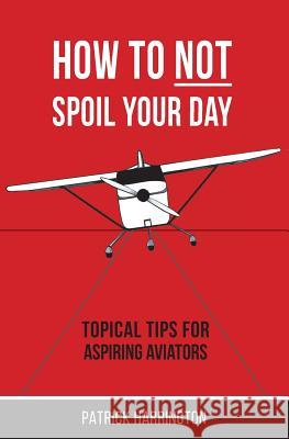 How Not To Spoil Your Day: Topical Tips for Aspiring Aviators Harrington, Patrick 9780473464837 Stratus Press Limited