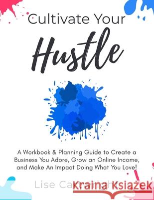 Cultivate Your Hustle: A Workbook & Planning Guide to Create a Business You Adore, Grow Your Online Income and Make an Impact Doing What You Lise Cartwright 9780473480707