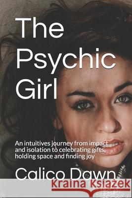 The Psychic Girl: An intuitives journey from impact and isolation to celebrating gifts, holding space and finding joy Calico Dawn 9780473493516