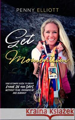 Get Momentum: Your Ultimate Guide To Create $100k in 100 Days Without Fear, Overwhelm and Burnout Penny Elliott 9780473506360 Revolution Events