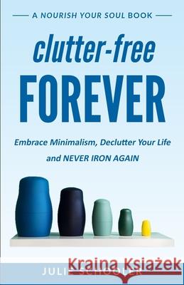 Clutter-Free Forever: Embrace Minimalism, Declutter Your Life and Never Iron Again Julie Schooler 9780473510343 Boomermax Ltd
