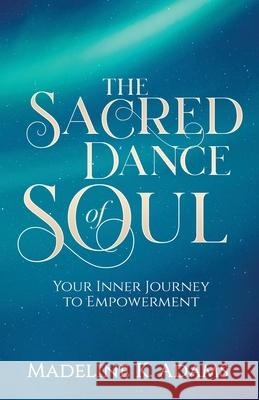 The Sacred Dance of Soul: Your Inner Journey to Empowerment Madeline K. Adams 9780473512668