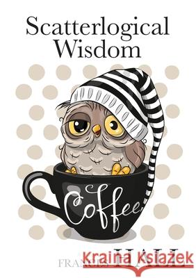 Scatterlogical Wisdom: Stay strong in adversity, and laugh the socks off the many absurdities of life Frances Hall 9780473515928