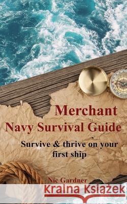 Merchant Navy Survival Guide: Survive & thrive on your first ship Nic Gardner 9780473521011
