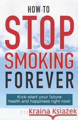 How to Stop Smoking Forever: Kick-start your future health and happiness right now! Stephen Batt 9780473523022 Palaceno House