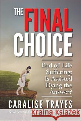 The Final Choice: End of Life Suffering: Is Assisted Dying the Answer? Caralise Trayes 9780473524517 Capture & Tell Media
