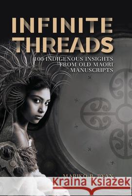 Infinite Threads: 100 Indigenous Insights from Old Maori Manuscripts Mariko B. Ryan 9780473526146 Paua Interface Ltd