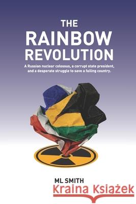 The Rainbow Revolution: A Russian nuclear colossus, a corrupt state president and a desperate struggle to save a failing country. M. L. Smith 9780473541842 Knights Publishing