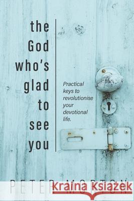 The God Who's Glad To See You: Practical keys to revolutionise your devotional life Peter Morton 9780473542399