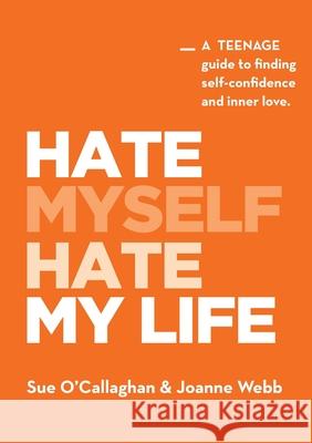Hate Myself Hate My Life: A Teenage Guide to finding Self-Confidence and Inner Love. Sue O'Callaghan Joanne Webb 9780473544393 Impact-Mental Health