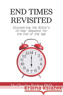 End Times Revisited: Discovering the Bible's 14-Year Sequence for the End of the Age Charles Parker 9780473558642