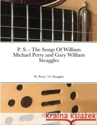 P. S. - The Songs Of William Michael Perry and Gary William Steaggles W Perry, G Steaggles 9780473562762 Perrysongs Music Publishing Ltd (Nz)