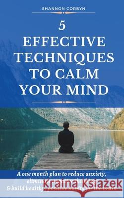 5 Effective Techniques to Calm Your Mind: A One Month Plan to Reduce Anxiety, Eliminate Negative Thinking & Build Healthy, Positive Habits for the Bra Shannon Corbyn 9780473571214 Shannon Corbyn